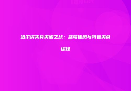 哈尔滨美食美酒之旅：蓝莓佳酿与特色美食探秘