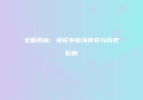 全面揭秘：哥伦布航海传奇与历史影响