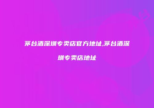 茅台酒深圳专卖店官方地址,茅台酒深圳专卖店地址