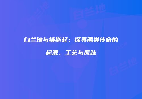 白兰地与维斯起：探寻酒类传奇的起源、工艺与风味