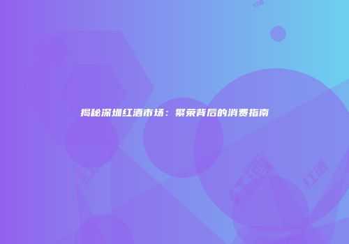 揭秘深圳红酒市场：繁荣背后的消费指南