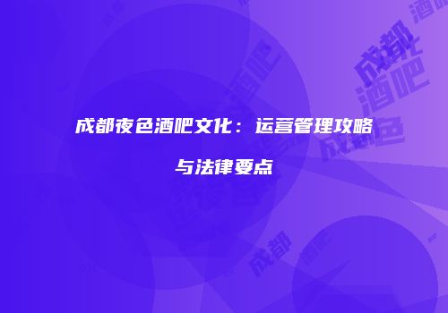 成都夜色酒吧文化：运营管理攻略与法律要点