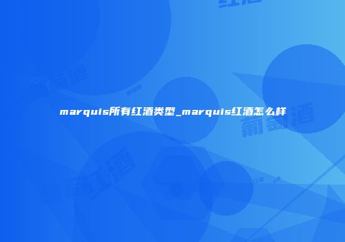 marquis所有红酒类型_marquis红酒怎么样