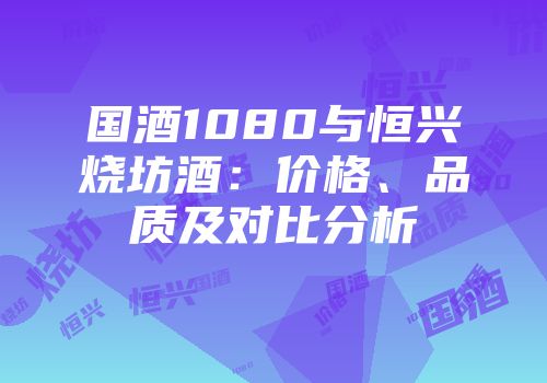 国酒1080与恒兴烧坊酒：价格、品质及对比分析