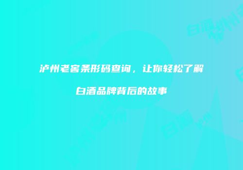 泸州老窖条形码查询，让你轻松了解白酒品牌背后的故事