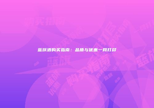 蓝旗酒购买指南：品质与优惠一网打尽
