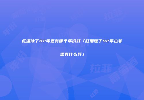 红酒除了82年还有哪个年份好「红酒除了92年拉菲还有什么好」
