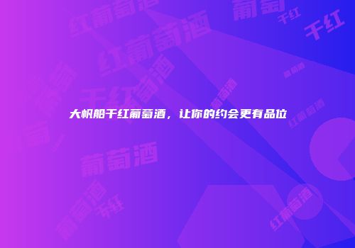 大帆船干红葡萄酒，让你的约会更有品位