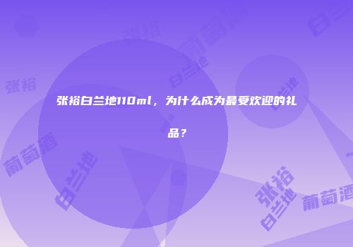 张裕白兰地110ml，为什么成为最受欢迎的礼品？