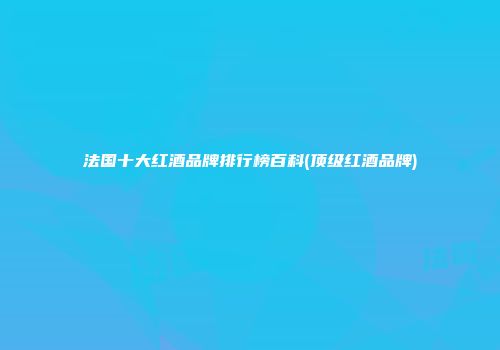 法国十大红酒品牌排行榜百科(顶级红酒品牌)