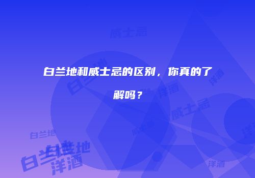 白兰地和威士忌的区别，你真的了解吗？