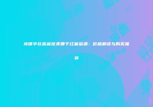 埃德华兹窖藏佳美娜干红葡萄酒：价格解读与购买推荐
