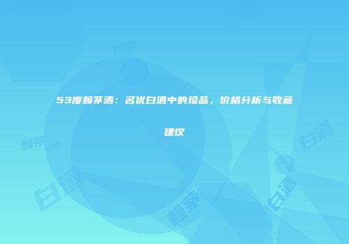 53度赖茅酒：名优白酒中的珍品，价格分析与收藏建议