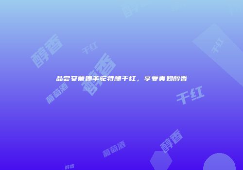 品尝安蒂娜羊驼特酿干红，享受美妙醇香