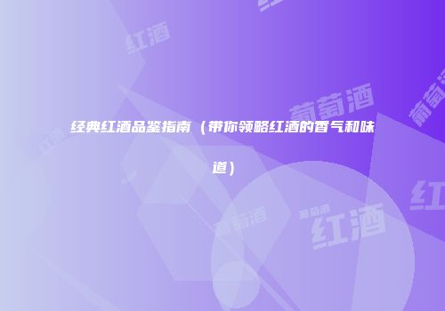 经典红酒品鉴指南（带你领略红酒的香气和味道）