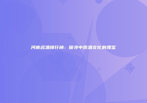 河南名酒排行榜：探寻中原酒文化的瑰宝