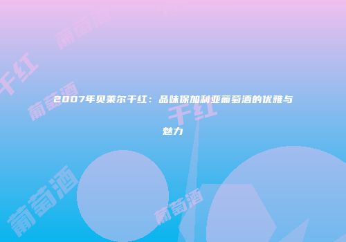 2007年贝莱尔干红：品味保加利亚葡萄酒的优雅与魅力