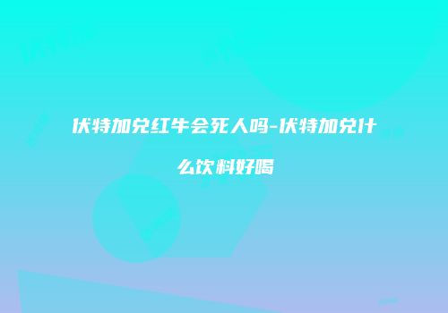 伏特加兑红牛会死人吗-伏特加兑什么饮料好喝