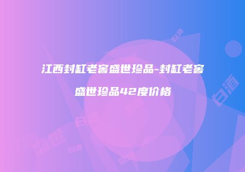 江西封缸老窖盛世珍品-封缸老窖盛世珍品42度价格