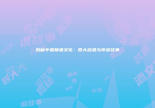 揭秘中国酿酒文化：四大名酒与传说故事