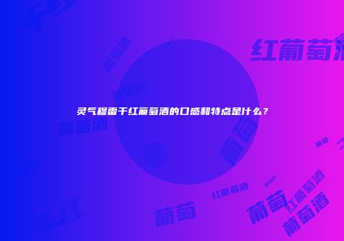 灵气穆雷干红葡萄酒的口感和特点是什么？