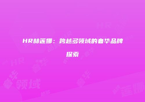 HR赫莲娜：跨越多领域的奢华品牌探索