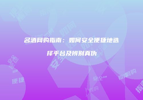 名酒网购指南：如何安全便捷地选择平台及辨别真伪