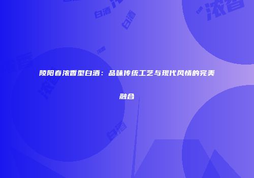 陵阳春浓香型白酒：品味传统工艺与现代风情的完美融合