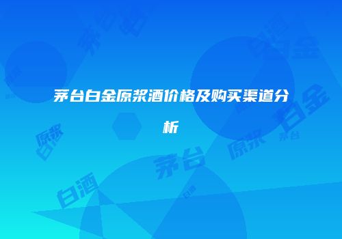 茅台白金原浆酒价格及购买渠道分析