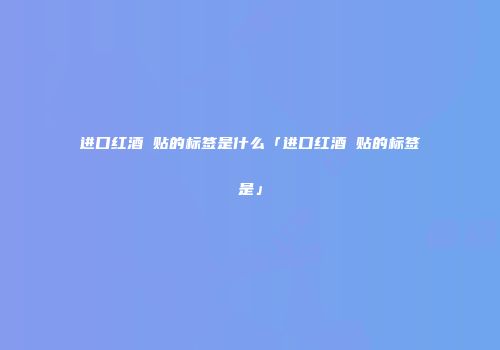 进口红酒 贴的标签是什么「进口红酒 贴的标签是」