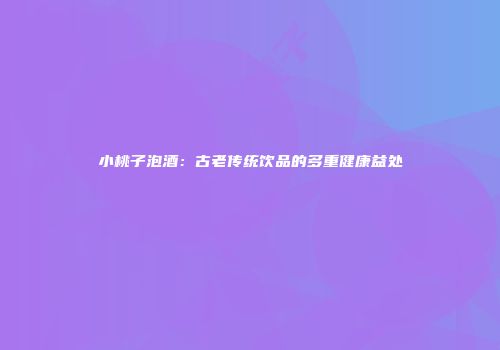 小桃子泡酒：古老传统饮品的多重健康益处