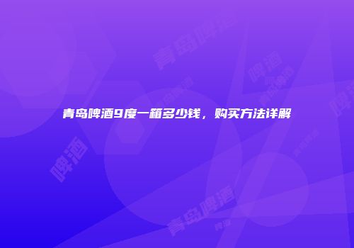 青岛啤酒9度一箱多少钱，购买方法详解