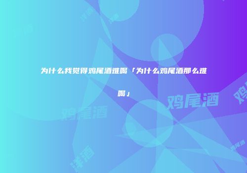 为什么我觉得鸡尾酒难喝「为什么鸡尾酒那么难喝」