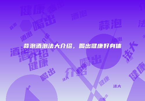 蒜泡酒泡法大介绍，喝出健康好身体