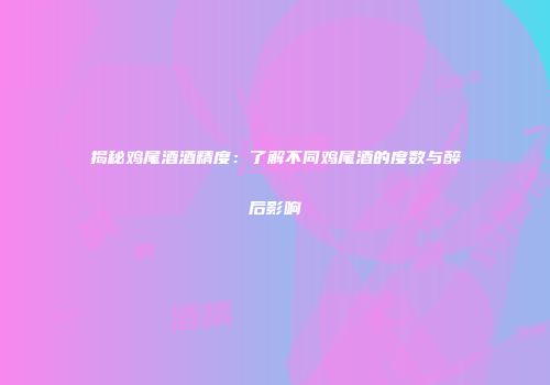 揭秘鸡尾酒酒精度：了解不同鸡尾酒的度数与醉后影响
