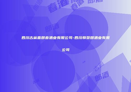 四川古蔺喜郎春酒业有限公司-四川恭贺郎酒业有限公司
