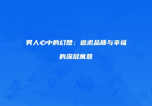 男人心中的幻想：追求品质与幸福的深层寓意