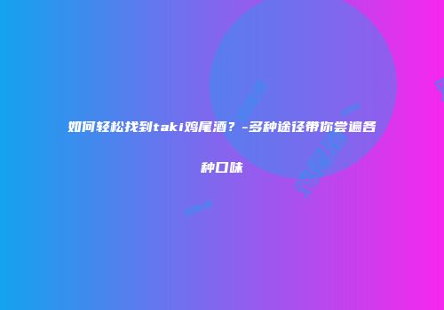如何轻松找到taki鸡尾酒？-多种途径带你尝遍各种口味