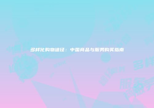 多样化购物途径：中国商品与服务购买指南