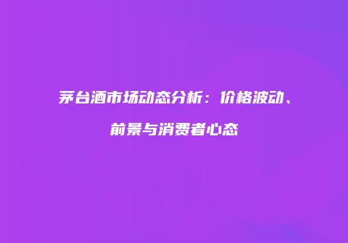 茅台酒市场动态分析：价格波动、前景与消费者心态