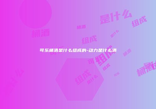 可乐桶酒是什么组成的-动力是什么酒