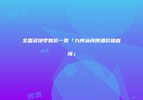 全国多地零售价一览「九州冰纯啤酒价格查询」