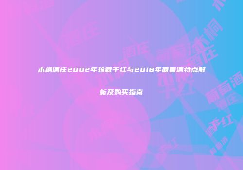 木桐酒庄2002年珍藏干红与2018年葡萄酒特点解析及购买指南
