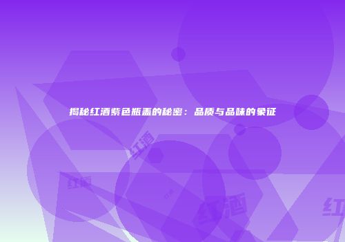 揭秘红酒紫色瓶盖的秘密：品质与品味的象征