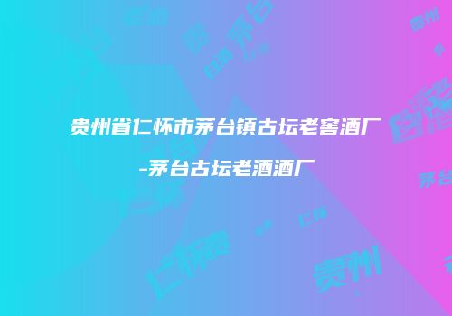贵州省仁怀市茅台镇古坛老窖酒厂-茅台古坛老酒酒厂