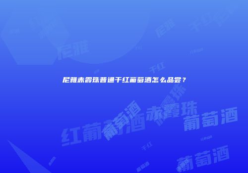 尼雅赤霞珠普通干红葡萄酒怎么品尝？