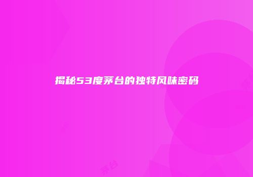 揭秘53度茅台的独特风味密码