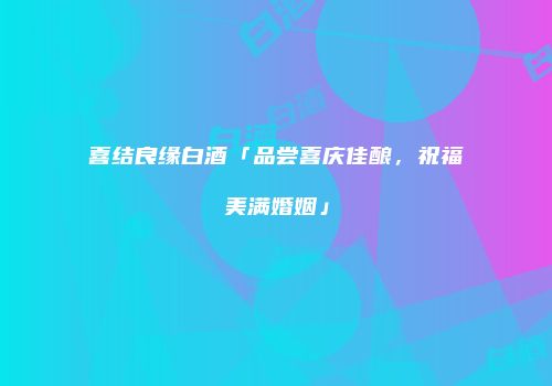 喜结良缘白酒「品尝喜庆佳酿，祝福美满婚姻」