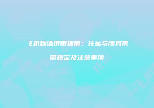 飞机烟酒携带指南：托运与随身携带规定及注意事项