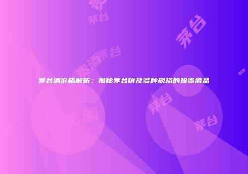 茅台酒价格解析：揭秘茅台镇及多种规格的珍贵酒品